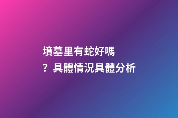 墳墓里有蛇好嗎？具體情況具體分析
